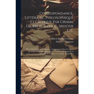 Correspondance, Litt矇raire, Philosophique et Critique par Grimm, Diderot, Raynal, Meister etc; Revue sur les Textes Originaux, Comprenant Outre ce qui a 矇t矇 Publi矇 ? Diverses ?poques, les Fragments Su