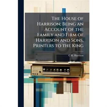 The House of Harrison; Being an Account of the Family and Firm of Harrison and Sons, Printers to the King
