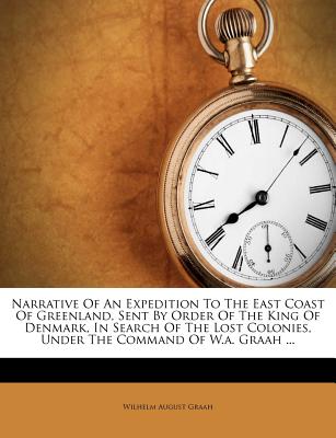 Narrative of an Expedition to the East Coast of Greenland, Sent by Order of the King of Denmark, in Search of the Lost Colonies, Under the Command of W.A. Graah ...