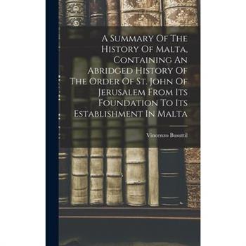 A Summary Of The History Of Malta, Containing An Abridged History Of The Order Of St. John Of Jerusalem From Its Foundation To Its Establishment In Malta