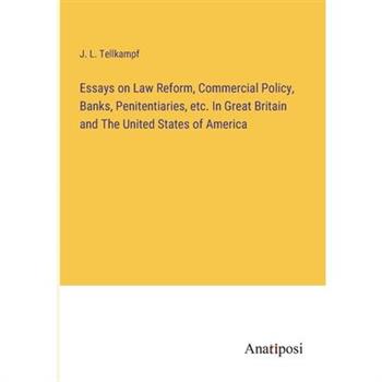 Essays on Law Reform, Commercial Policy, Banks, Penitentiaries, etc. In Great Britain and The United States of America