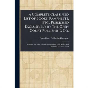 A Complete Classified List of Books, Pamphlets, Etc., Published Exclusively by The Open Court Publishing Co.