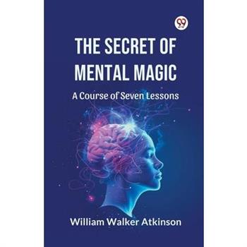 The Secret of Mental Magic A Course of Seven Lessons