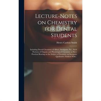 Lecture-notes on Chemistry for Dental Students; Including Dental Chemistry of Alloys, Amalgams, Etc., Such Portions of Organic and Physiological Chemistry as Have Practical Bearing on the Subject of D