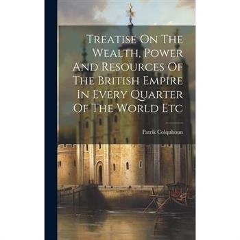 Treatise On The Wealth, Power And Resources Of The British Empire In Every Quarter Of The World Etc