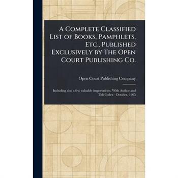 A Complete Classified List of Books, Pamphlets, Etc., Published Exclusively by The Open Court Publishing Co.