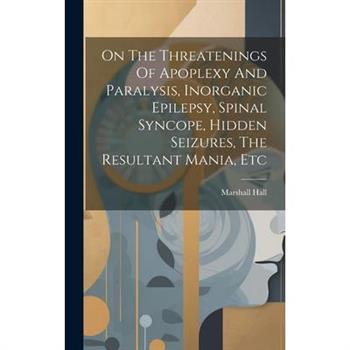 On The Threatenings Of Apoplexy And Paralysis, Inorganic Epilepsy, Spinal Syncope, Hidden Seizures, The Resultant Mania, Etc