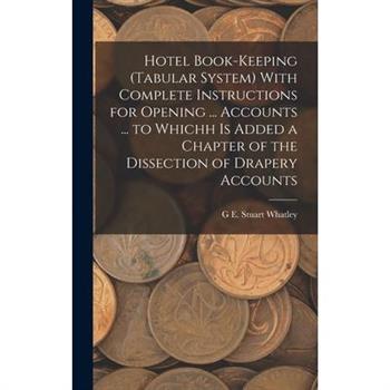 Hotel Book-Keeping (Tabular System) With Complete Instructions for Opening ... Accounts ... to Whichh Is Added a Chapter of the Dissection of Drapery Accounts
