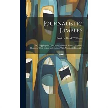 Journalistic Jumbles; or, Trippings in Type; Being Notes on Some Newspaper Blunders, Their Origin and Nature; With Numerous Examples