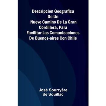 Descripcion Geografica De Un Nuevo Camino De La Gran Cordillera, Para Facilitar Las Comunicaciones De Buenos-Aires Con Chile
