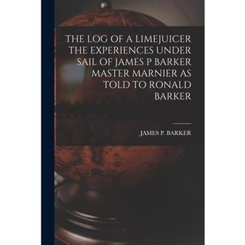 The Log of a Limejuicer the Experiences Under Sail of James P Barker Master Marnier as Told to Ronald Barker
