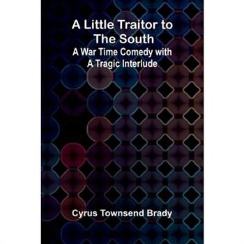 A Little Traitor to the South; A War Time Comedy with a Tragic Interlude