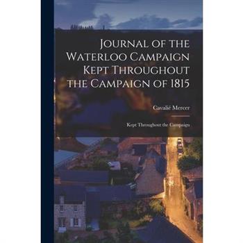Journal of the Waterloo Campaign Kept Throughout the Campaign of 1815