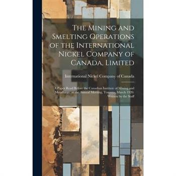 The Mining and Smelting Operations of the International Nickel Company of Canada, Limited; a Paper Read Before the Canadian Institute of Mining and Metallurgy, at the Annual Meeting, Toronto, March 19