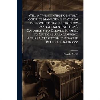 Will a Twenty-First Century Logistics Management System Improve Federal Emergency Management Agency璽(TM)s Capability to Deliver Supplies to Critical Areas, During Future Catastrophic Disaster Re