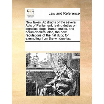 New Taxes. Abstracts of the Several Acts of Parliament, Laying Duties on Legacies, Dogs, Horse, Mules, and Horse-Dealers