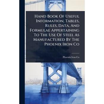 Hand Book Of Useful Information, Tables, Rules, Data, And Formulae Appertaining To The Use Of Steel As Manufactured By The Phoenix Iron Co