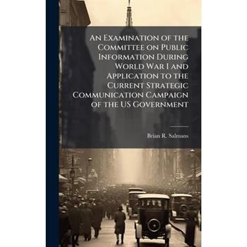 An Examination of the Committee on Public Information During World War I and Application to the Current Strategic Communication Campaign of the US Government