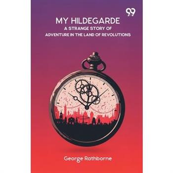 My Hildegarde A Strange Story Of Adventure In The Land Of Revolutions