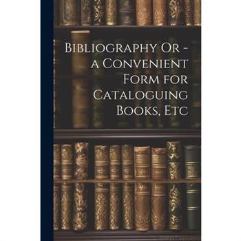Bibliography Or - a Convenient Form for Cataloguing Books, Etc