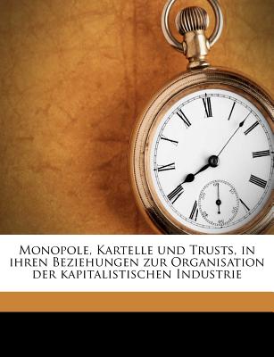 Monopole, Kartelle Und Trusts, in Ihren Beziehungen Zur Organisation Der Kapitalistischen Industrie