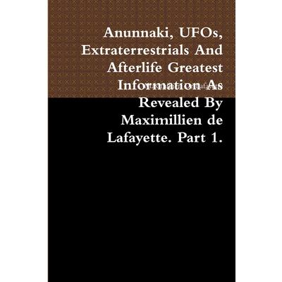 Anunnaki, UFOs, Extraterrestrials And Afterlife Greatest Information As Revealed By Maximillien de Lafayette. Part 1.