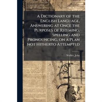 A Dictionary of the English Language, Answering at Once the Purposes of Rhyming, Spelling and Pronouncing, on a Plan not Hitherto Attempted
