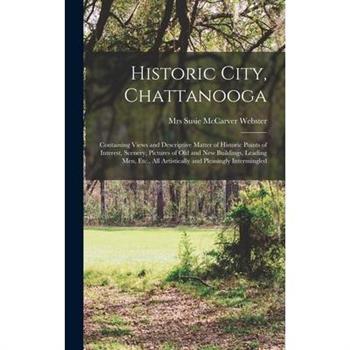 Historic City, Chattanooga; Containing Views and Descriptive Matter of Historic Points of Interest, Scenery, Pictures of Old and New Buildings, Leading Men, Etc., All Artistically and Pleasingly Inter
