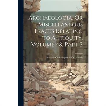 Archaeologia, Or Miscellaneous Tracts Relating to Antiquity, Volume 48, part 2