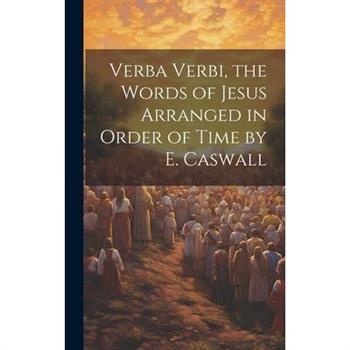 Verba Verbi, the Words of Jesus Arranged in Order of Time by E. Caswall