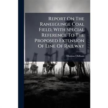 Report On The Raneegunge Coal Field, With Special Reference To The Proposed Extension Of Line Of Railway