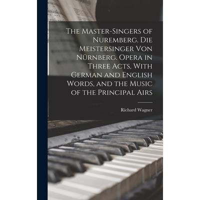 The Master-singers of Nuremberg. Die Meistersinger von N羹rnberg. Opera in Three Acts, With German and English Words, and the Music of the Principal Airs