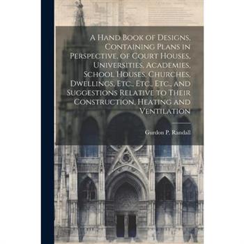 A Hand Book of Designs, Containing Plans in Perspective, of Court Houses, Universities, Academies, School Houses, Churches, Dwellings, Etc., Etc., Etc., and Suggestions Relative to Their Construction,