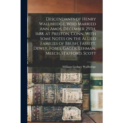 Descendants of Henry Wallbridge, who Married Ann Amos, December 25th, 1688, at Preston, Conn, With Some Notes on the Allied Families of Brush, Fassett, Dewey, Fobes, Gager, Lehman, Meech, Stafford. Sc