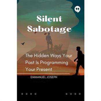 Silent Sabotage, The Hidden Ways Your Past Is Programming Your Present