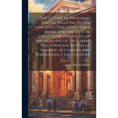 The Letters of Nehemiah [Pseud.] Relating to the Laws Affecting Joint Stock Banks, and the Effects Likely to Be Produced, by the Measures of Sir Robert Peel, Upon the System of Banking in London and T