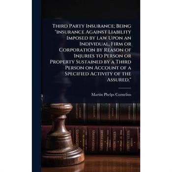 Third Party Insurance; Being ”insurance Against Liability Imposed by law Upon an Individual, Firm or Corporation by Reason of Injuries to Person or Property Sustained by a Third Person on Account of a