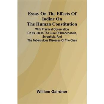 Essay On The Effects Of Iodine On The Human Constitution; With Practical Observation On Its Use In The Cure Of Bronchocele, Scrophula, And The Tuberculous Diseases Of The Ches