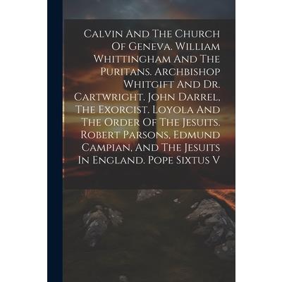 Calvin And The Church Of Geneva. William Whittingham And The Puritans. Archbishop Whitgift And Dr. Cartwright. John Darrel, The Exorcist. Loyola And The Order Of The Jesuits. Robert Parsons, Edmund Ca