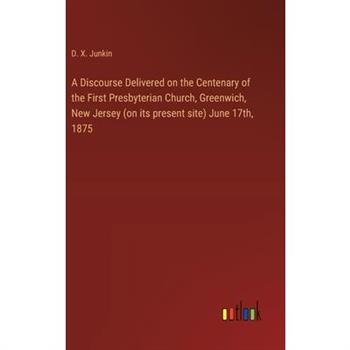 A Discourse Delivered on the Centenary of the First Presbyterian Church, Greenwich, New Jersey (on its present site) June 17th, 1875