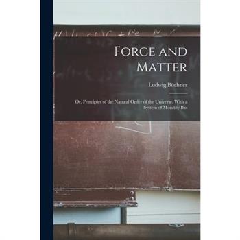 Force and Matter; or, Principles of the Natural Order of the Universe. With a System of Morality Bas