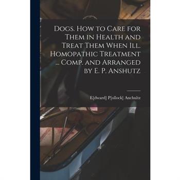 Dogs. How to Care for Them in Health and Treat Them When ill. Homopathic Treatment ... Comp. and Arranged by E. P. Anshutz