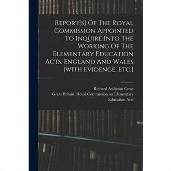Report[s] Of The Royal Commission Appointed To Inquire Into The Working Of The Elementary Education Acts, England And Wales [with Evidence, Etc.]