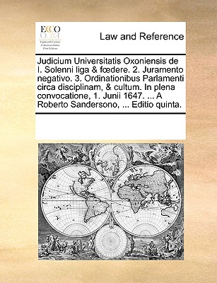 Judicium Universitatis Oxoniensis de I. Solenni liga & foedere. 2. Juramento negativo. 3. Ordinationibus Parlamenti circa disciplinam, & cultum. In plena convocatione, 1. Junii 1647. ... A Roberto San