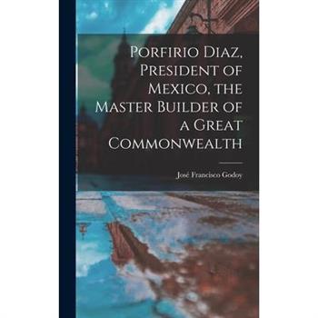 Porfirio Diaz, President of Mexico, the Master Builder of a Great Commonwealth