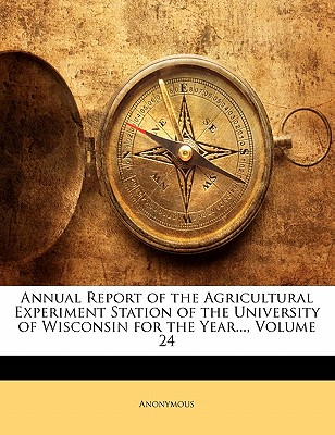 Annual Report of the Agricultural Experiment Station of the University of Wisconsin for the Year..., Volume 24