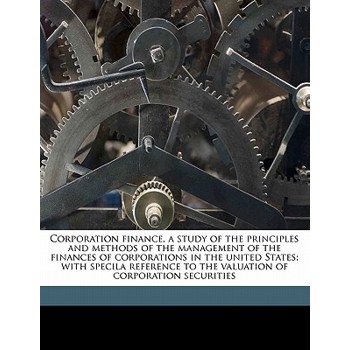 Corporation Finance, a Study of the Principles and Methods of the Management of the Finances of Corporations in the United States; With Specila Reference to the Valuation of Corporation Securities
