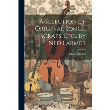 A Selection of Original Songs, Scraps, Etc., by Ned Farmer