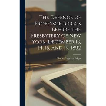 The Defence of Professor Briggs Before the Presbytery of New York, December 13, 14, 15, and 19, 1892
