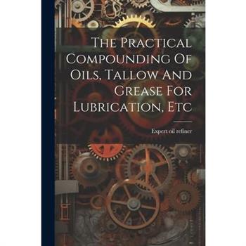 The Practical Compounding Of Oils, Tallow And Grease For Lubrication, Etc